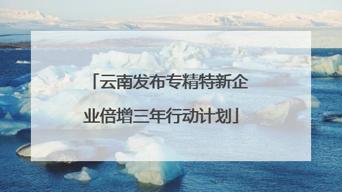 云南发布专精特新企业倍增三年行动计划