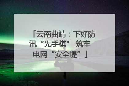 云南曲靖：下好防汛“先手棋” 筑牢电网“安全堤”
