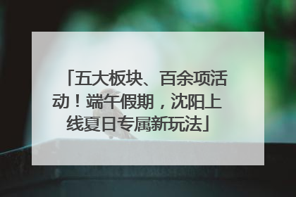 五大板块、百余项活动！端午假期，沈阳上线夏日专属新玩法