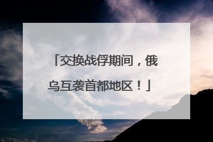 交换战俘期间，俄乌互袭首都地区！