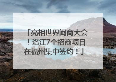 亮相世界闽商大会！洛江7个招商项目在福州集中签约！