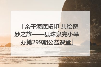 亲子海底拓印 共绘奇妙之旅——县珠泉完小举办第299期公益课堂