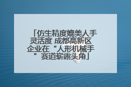 仿生精度媲美人手灵活度 成都高新区企业在“人形机械手”赛道崭露头角