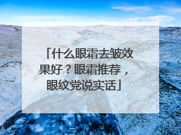 什么眼霜去皱效果好？眼霜推荐，眼纹党说实话
