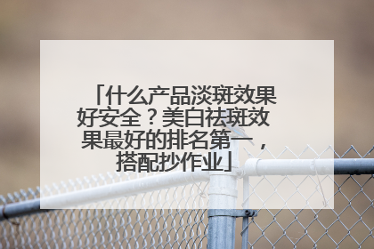 什么产品淡斑效果好安全？美白祛斑效果最好的排名第一，搭配抄作业