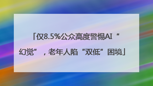 仅8.5%公众高度警惕AI“幻觉”，老年人陷“双低”困境