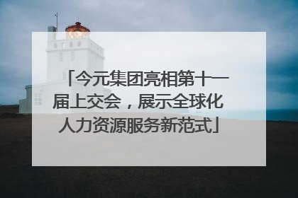 今元集团亮相第十一届上交会，展示全球化人力资源服务新范式