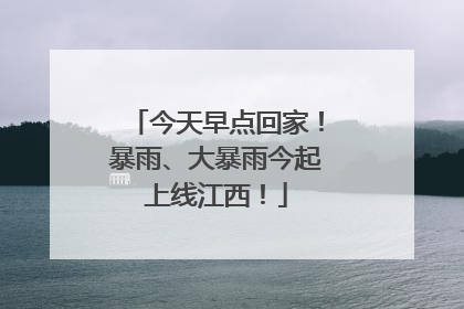 今天早点回家！暴雨、大暴雨今起上线江西！