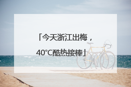 今天浙江出梅，40℃酷热接棒
