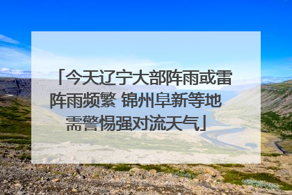 今天辽宁大部阵雨或雷阵雨频繁 锦州阜新等地需警惕强对流天气
