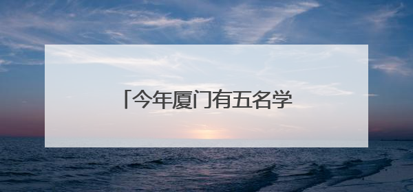 今年厦门有五名学生保送北京大学、清华大学，名单来了