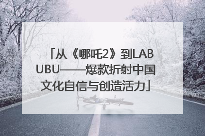 从《哪吒2》到LABUBU——爆款折射中国文化自信与创造活力