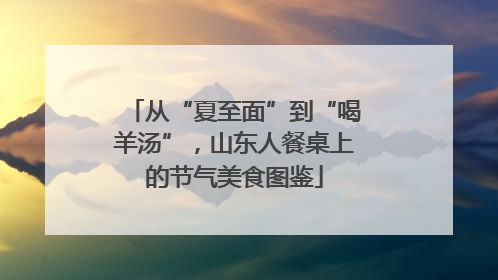 从“夏至面”到“喝羊汤”，山东人餐桌上的节气美食图鉴