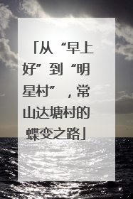 从“早上好”到“明星村”，常山达塘村的蝶变之路
