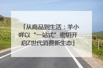 从商品到生活：羊小咩以“一站式”密钥开启Z世代消费新生态