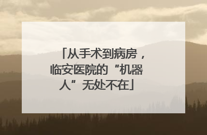 从手术到病房，临安医院的“机器人”无处不在