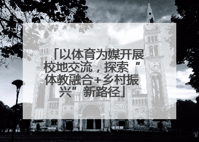 以体育为媒开展校地交流，探索“体教融合+乡村振兴”新路径