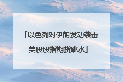 以色列对伊朗发动袭击 美股股指期货跳水
