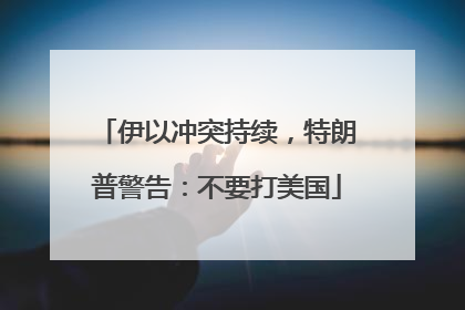 伊以冲突持续，特朗普警告：不要打美国