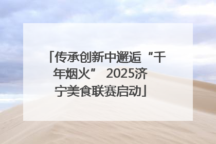 传承创新中邂逅“千年烟火” 2025济宁美食联赛启动