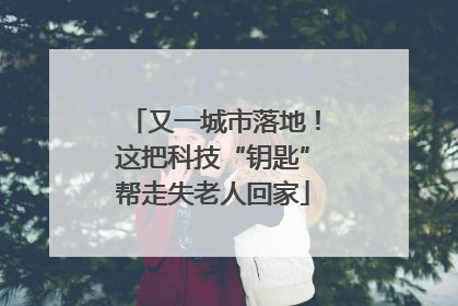 又一城市落地！这把科技“钥匙”帮走失老人回家