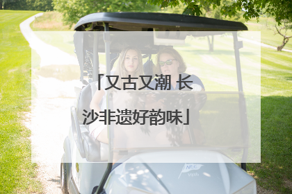 又古又潮 长沙非遗好韵味