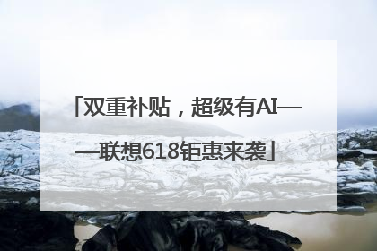 双重补贴，超级有AI——联想618钜惠来袭