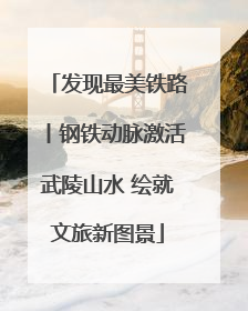 发现最美铁路丨钢铁动脉激活武陵山水 绘就文旅新图景