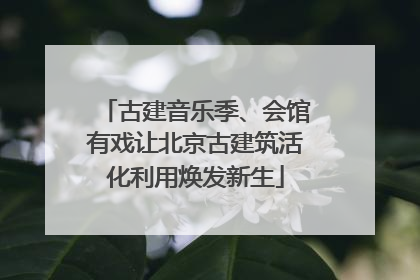 古建音乐季、会馆有戏让北京古建筑活化利用焕发新生