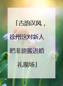 古韵汉风，徐州这对新人把非遗搬进婚礼现场