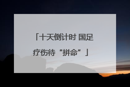 十天倒计时 国足疗伤待“拼命”