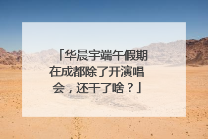 华晨宇端午假期在成都除了开演唱会，还干了啥？