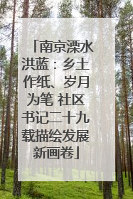 南京溧水洪蓝：乡土作纸、岁月为笔 社区书记二十九载描绘发展新画卷