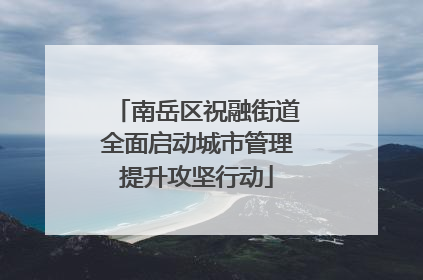南岳区祝融街道全面启动城市管理提升攻坚行动