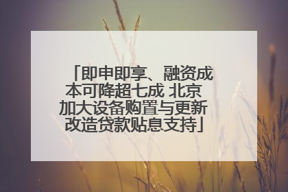 即申即享、融资成本可降超七成 北京加大设备购置与更新改造贷款贴息支持