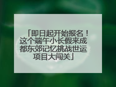 即日起开始报名！这个端午小长假来成都东郊记忆挑战世运项目大闯关