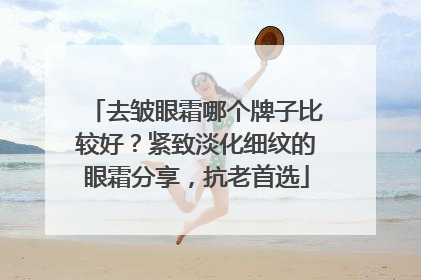 去皱眼霜哪个牌子比较好？紧致淡化细纹的眼霜分享，抗老首选