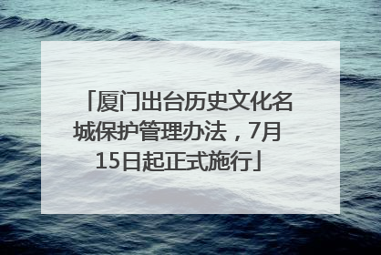 厦门出台历史文化名城保护管理办法，7月15日起正式施行