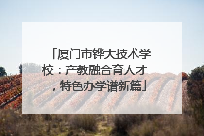 厦门市铧大技术学校：产教融合育人才，特色办学谱新篇