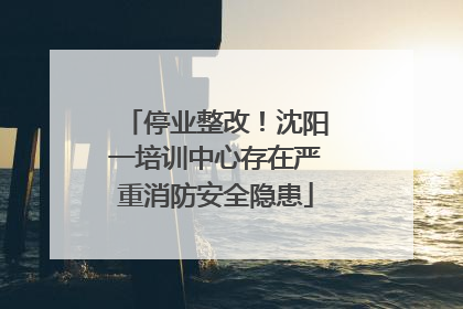 停业整改！沈阳一培训中心存在严重消防安全隐患
