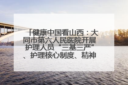 健康中国看山西：大同市第六人民医院开展护理人员“三基三严”、护理核心制度、精神科防暴技能培训