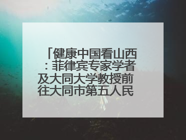 健康中国看山西：菲律宾专家学者及大同大学教授前往大同市第五人民医院参观交流