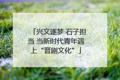 兴文逐梦 石子担当 当新时代青年遇上“晋剧文化”