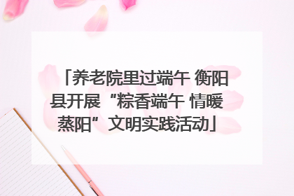 养老院里过端午 衡阳县开展“粽香端午 情暖蒸阳”文明实践活动
