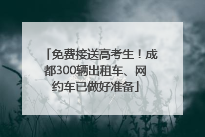 免费接送高考生！成都300辆出租车、网约车已做好准备