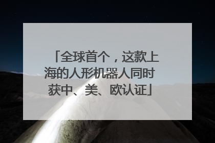全球首个，这款上海的人形机器人同时获中、美、欧认证