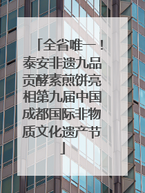 全省唯一！泰安非遗九品贡酵素煎饼亮相第九届中国成都国际非物质文化遗产节