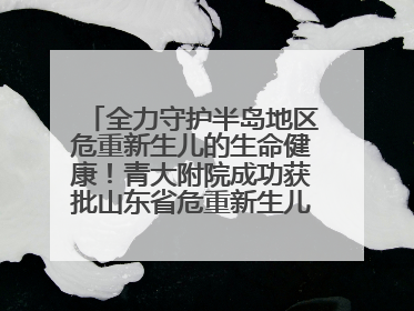 全力守护半岛地区危重新生儿的生命健康！青大附院成功获批山东省危重新生儿救治中心