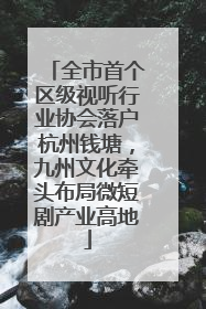 全市首个区级视听行业协会落户杭州钱塘，九州文化牵头布局微短剧产业高地
