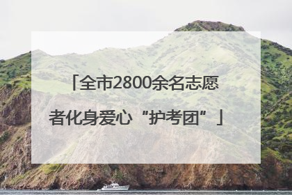 全市2800余名志愿者化身爱心“护考团”